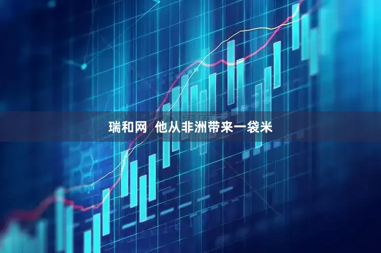 瑞和网  他从非洲带来一袋米