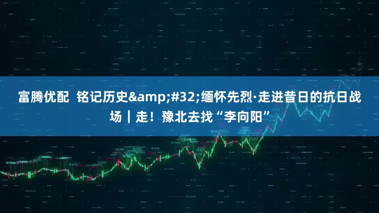 富腾优配  铭记历史 缅怀先烈·走进昔日的抗日战场｜走！豫北去找“李向阳”