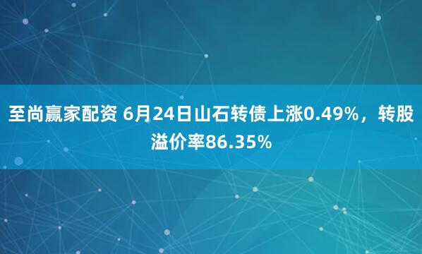 至尚赢家配资 6月24日山石转债上涨0.49%，转股溢价率86.35%