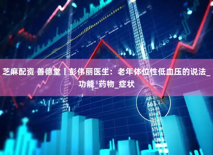 芝麻配资 善德堂丨彭伟丽医生：老年体位性低血压的说法_功能_药物_症状