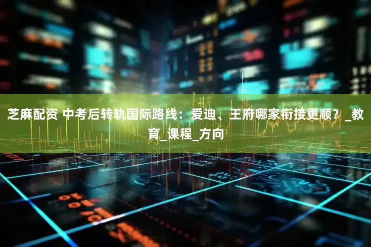 芝麻配资 中考后转轨国际路线：爱迪、王府哪家衔接更顺？_教育_课程_方向
