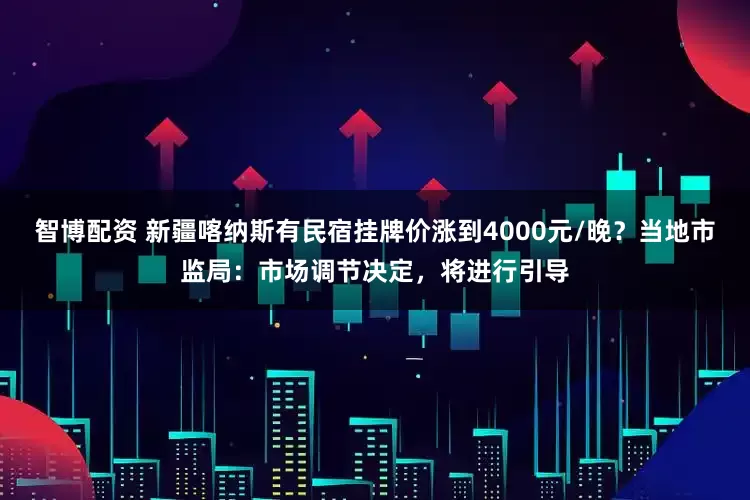 智博配资 新疆喀纳斯有民宿挂牌价涨到4000元/晚？当地市监局：市场调节决定，将进行引导