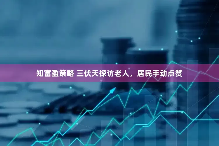 知富盈策略 三伏天探访老人，居民手动点赞