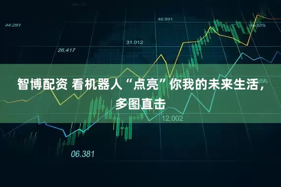 智博配资 看机器人“点亮”你我的未来生活，多图直击