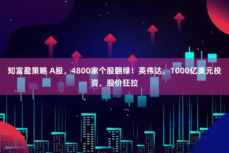 知富盈策略 A股，4800家个股翻绿！英伟达，1000亿美元投资，股价狂拉