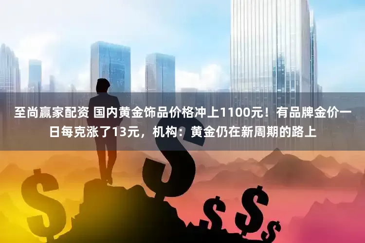 至尚赢家配资 国内黄金饰品价格冲上1100元！有品牌金价一日每克涨了13元，机构：黄金仍在新周期的路上