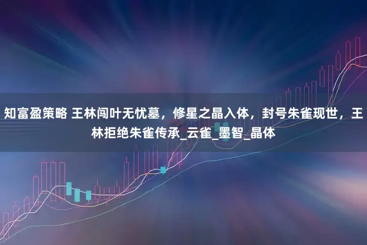知富盈策略 王林闯叶无忧墓，修星之晶入体，封号朱雀现世，王林拒绝朱雀传承_云雀_墨智_晶体