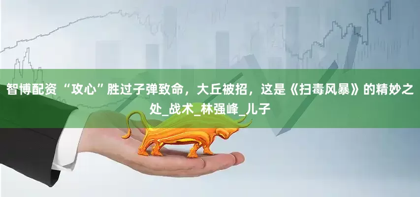 智博配资 “攻心”胜过子弹致命，大丘被招，这是《扫毒风暴》的精妙之处_战术_林强峰_儿子