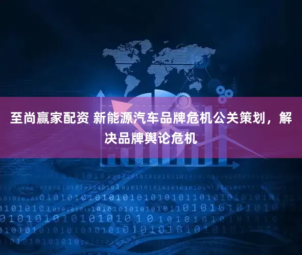至尚赢家配资 新能源汽车品牌危机公关策划，解决品牌舆论危机