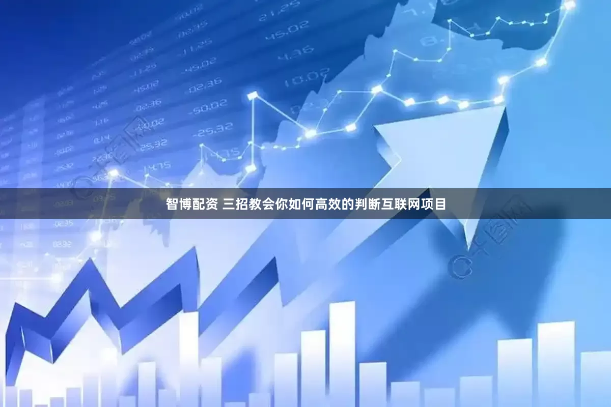 智博配资 三招教会你如何高效的判断互联网项目