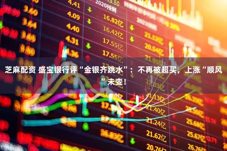 芝麻配资 盛宝银行评“金银齐跳水”：不再被超买，上涨“顺风”未变！