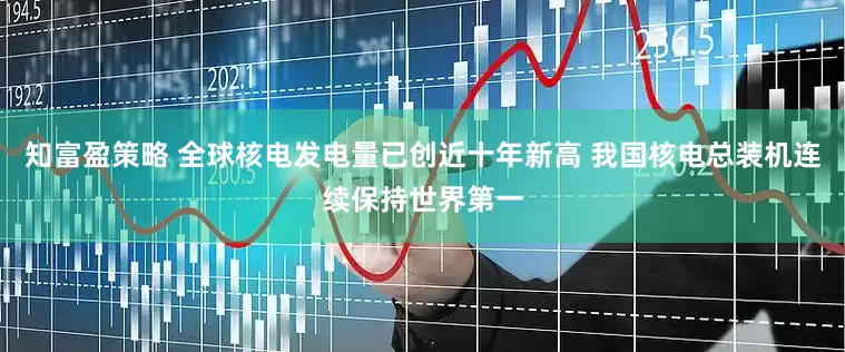 知富盈策略 全球核电发电量已创近十年新高 我国核电总装机连续保持世界第一