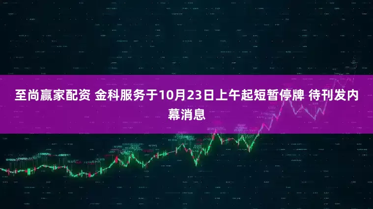 至尚赢家配资 金科服务于10月23日上午起短暂停牌 待刊发内幕消息