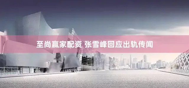 至尚赢家配资 张雪峰回应出轨传闻