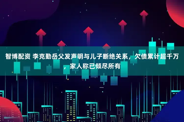智博配资 李克勤岳父发声明与儿子断绝关系，欠债累计超千万，家人称已倾尽所有