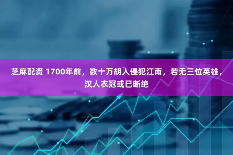 芝麻配资 1700年前，数十万胡人侵犯江南，若无三位英雄，汉人衣冠或已断绝