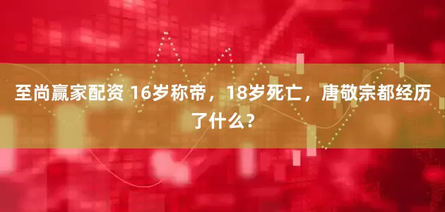 至尚赢家配资 16岁称帝，18岁死亡，唐敬宗都经历了什么？