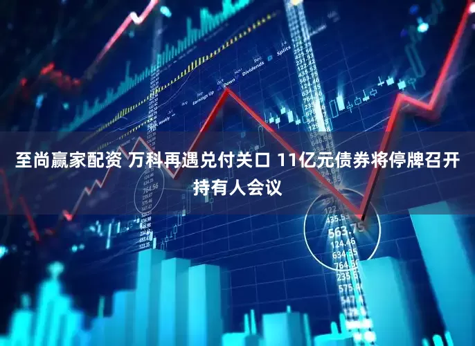 至尚赢家配资 万科再遇兑付关口 11亿元债券将停牌召开持有人会议