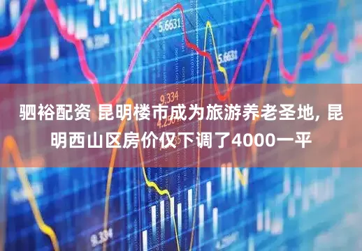 驷裕配资 昆明楼市成为旅游养老圣地, 昆明西山区房价仅下调了4000一平