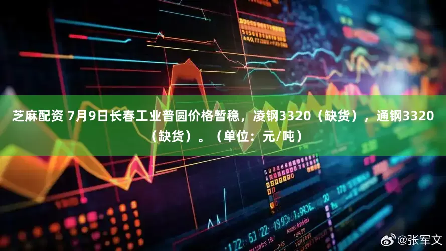 芝麻配资 7月9日长春工业普圆价格暂稳，凌钢3320（缺货），通钢3320（缺货）。（单位：元/吨）