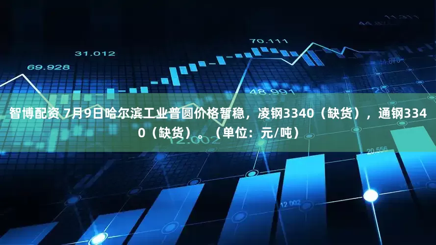 智博配资 7月9日哈尔滨工业普圆价格暂稳，凌钢3340（缺货），通钢3340（缺货）。（单位：元/吨）