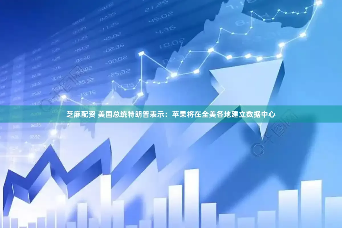 芝麻配资 美国总统特朗普表示：苹果将在全美各地建立数据中心