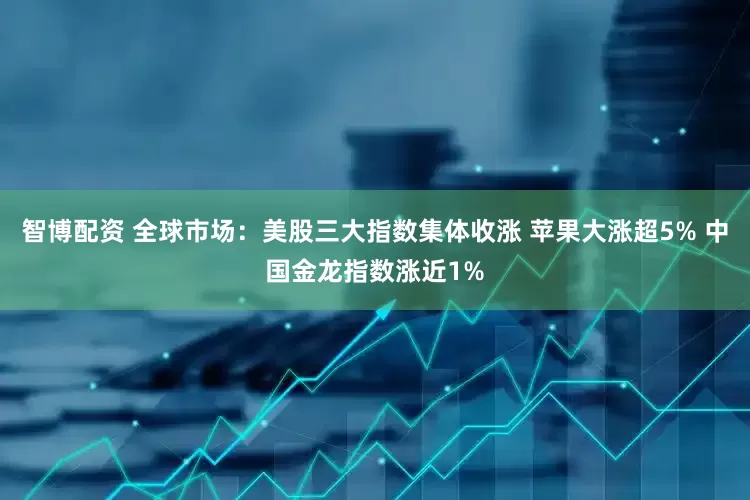 智博配资 全球市场：美股三大指数集体收涨 苹果大涨超5% 中国金龙指数涨近1%