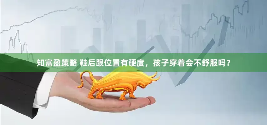 知富盈策略 鞋后跟位置有硬度，孩子穿着会不舒服吗？
