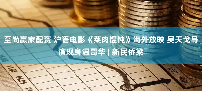 至尚赢家配资 沪语电影《菜肉馄饨》海外放映 吴天戈导演现身温哥华 | 新民侨梁