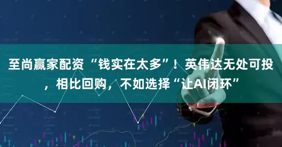 至尚赢家配资 “钱实在太多”！英伟达无处可投，相比回购，不如选择“让AI闭环”