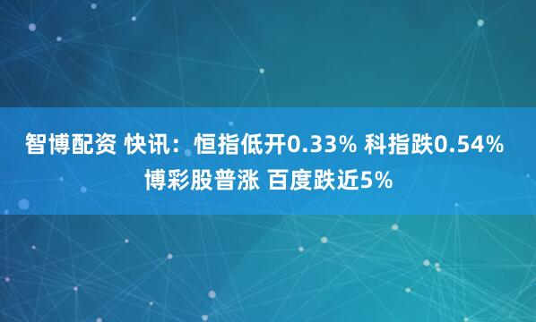 智博配资 快讯：恒指低开0.33% 科指跌0.54% 博彩股普涨 百度跌近5%