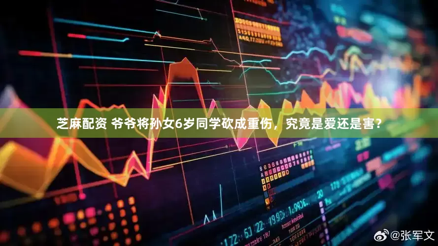 芝麻配资 爷爷将孙女6岁同学砍成重伤，究竟是爱还是害？