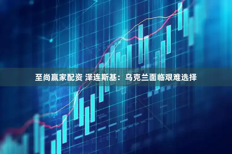 至尚赢家配资 泽连斯基：乌克兰面临艰难选择