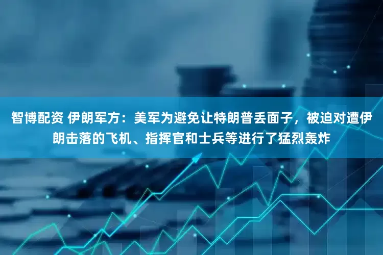 智博配资 伊朗军方：美军为避免让特朗普丢面子，被迫对遭伊朗击落的飞机、指挥官和士兵等进行了猛烈轰炸