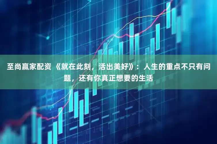 至尚赢家配资 《就在此刻，活出美好》：人生的重点不只有问题，还有你真正想要的生活