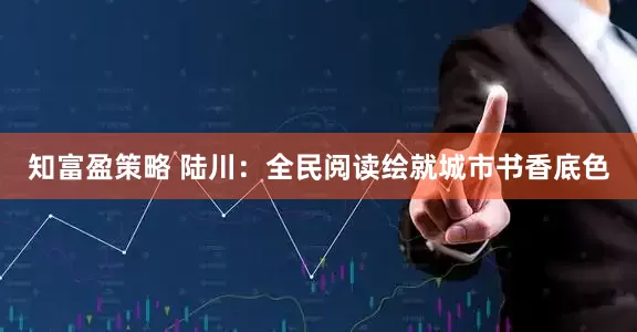 知富盈策略 陆川：全民阅读绘就城市书香底色