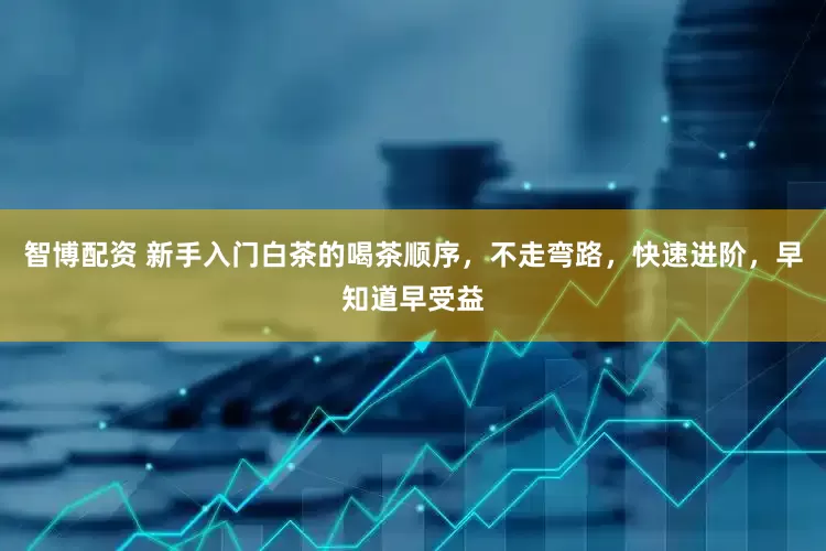 智博配资 新手入门白茶的喝茶顺序，不走弯路，快速进阶，早知道早受益