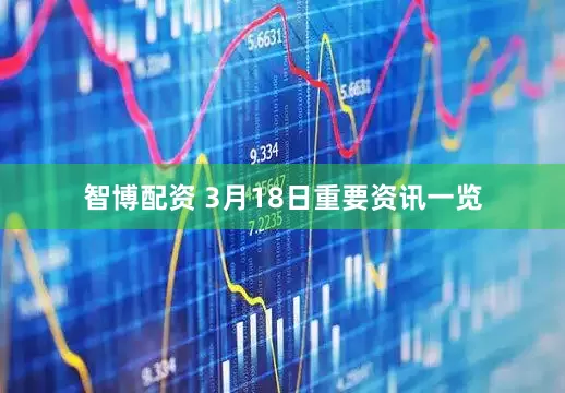 智博配资 3月18日重要资讯一览