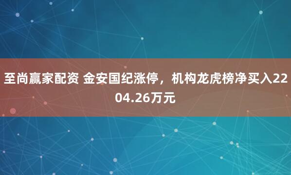 至尚赢家配资 金安国纪涨停，机构龙虎榜净买入2204.26万元