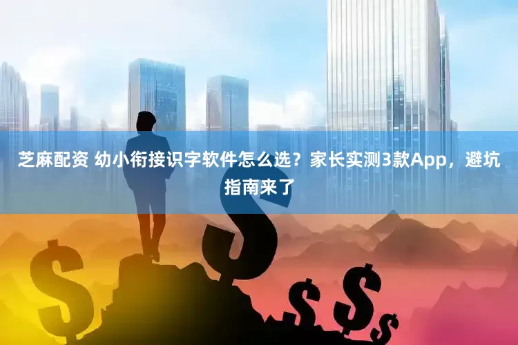 芝麻配资 幼小衔接识字软件怎么选？家长实测3款App，避坑指南来了